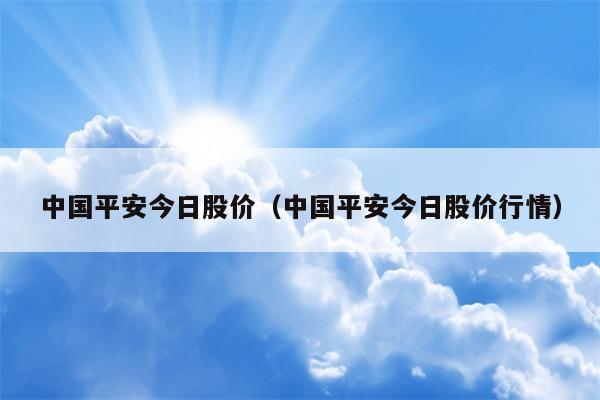 中国平安今日股价（中国平安今日股价行情）