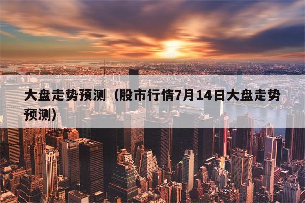 大盘走势预测（股市行情7月14日大盘走势预测）
