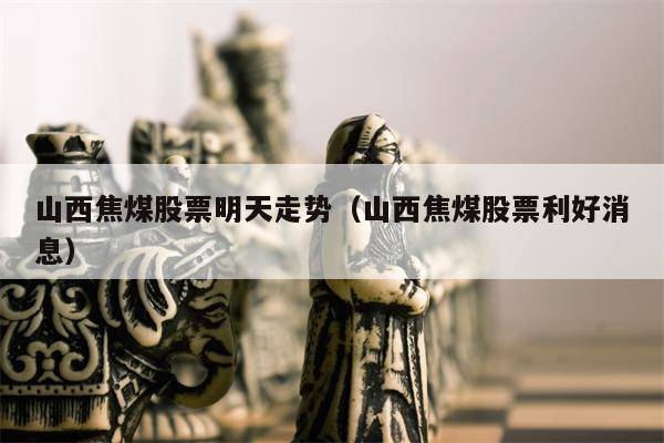 山西焦煤股票明天走势（山西焦煤股票利好消息）