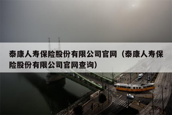 泰康人寿保险股份有限公司官网（泰康人寿保险股份有限公司官网查询）