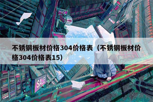 不锈钢板材价格304价格表（不锈钢板材价格304价格表15）