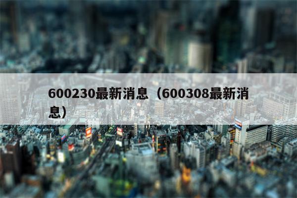 600230最新消息（600308最新消息）