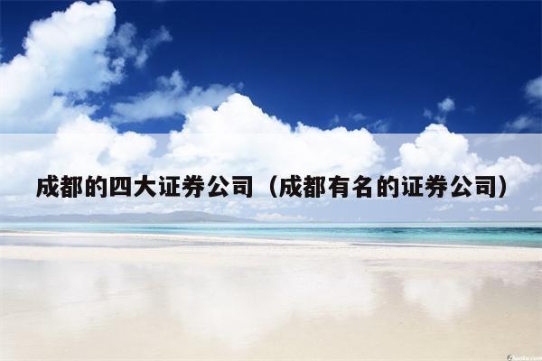 成都的四大证券公司（成都有名的证券公司）