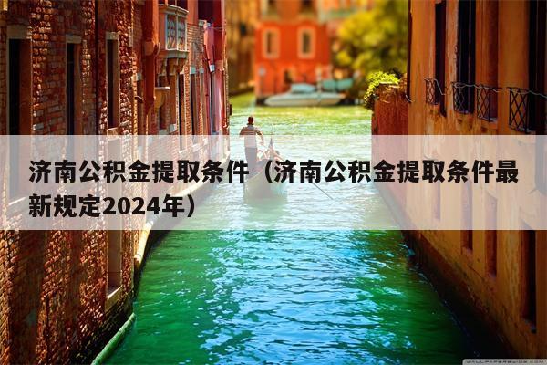 济南公积金提取条件（济南公积金提取条件最新规定2024年）