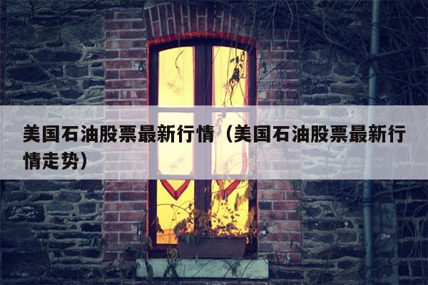 美国石油股票最新行情（美国石油股票最新行情走势）