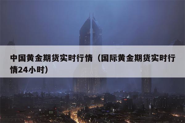中国黄金期货实时行情（国际黄金期货实时行情24小时）