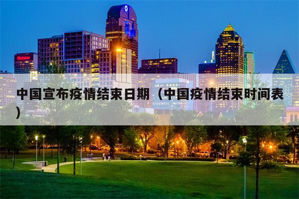 中国宣布疫情结束日期（中国疫情结束时间表）