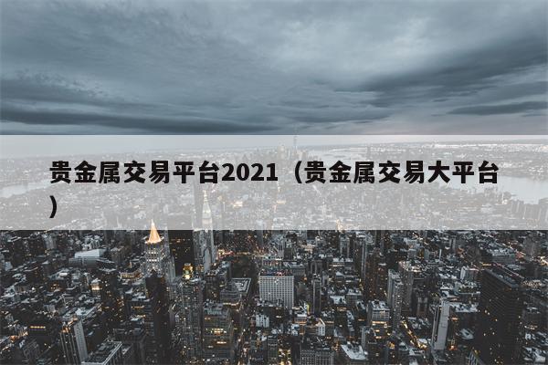 贵金属交易平台2021（贵金属交易大平台）