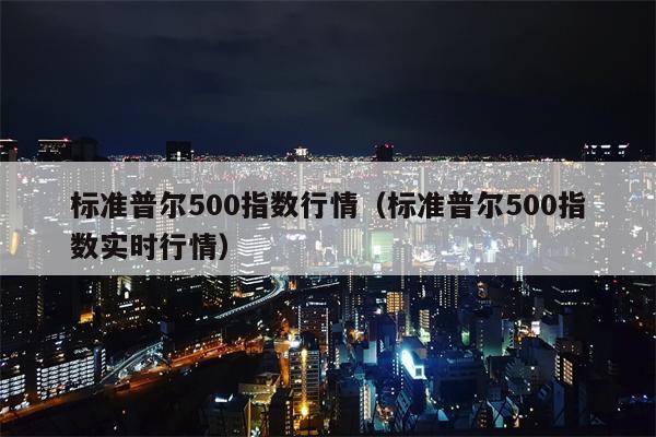 标准普尔500指数行情（标准普尔500指数实时行情）