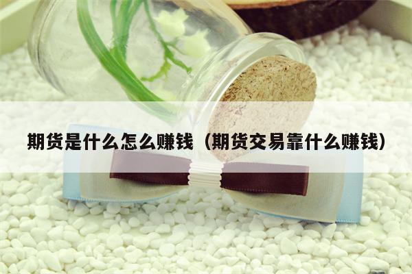 期货是什么怎么赚钱（期货交易靠什么赚钱）