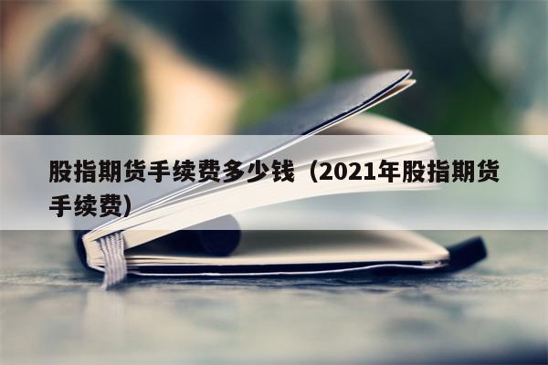股指期货手续费多少钱（2021年股指期货手续费）