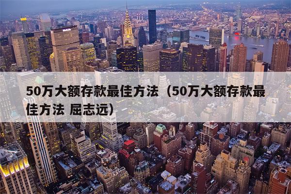 50万大额存款最佳方法（50万大额存款最佳方法 屈志远）
