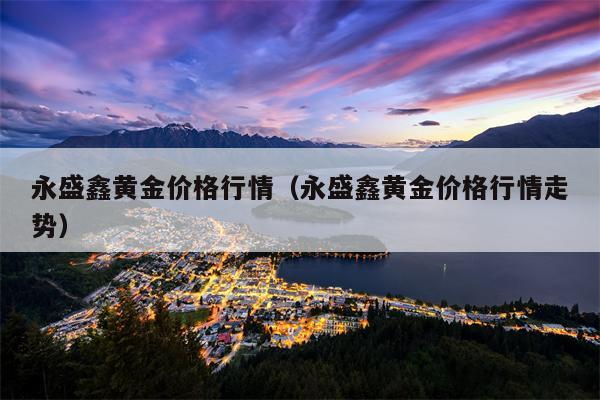 永盛鑫黄金价格行情（永盛鑫黄金价格行情走势）