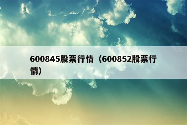 600845股票行情（600852股票行情）