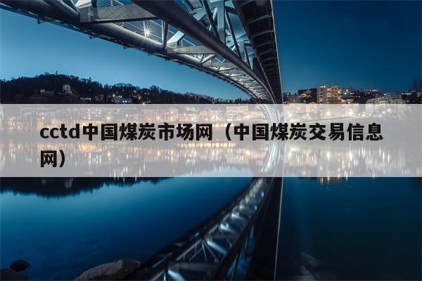 cctd中国煤炭市场网（中国煤炭交易信息网）