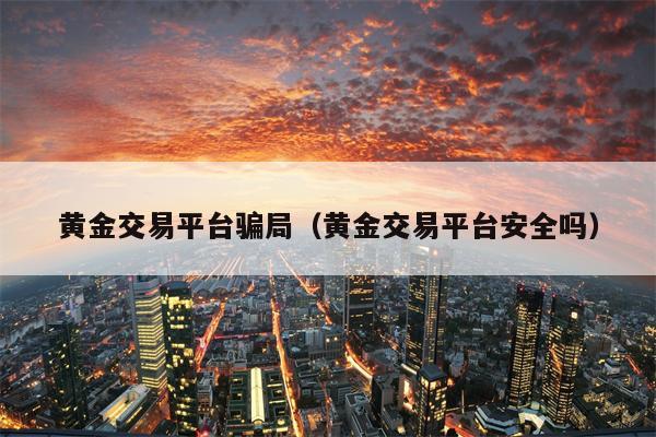 黄金交易平台骗局（黄金交易平台安全吗）