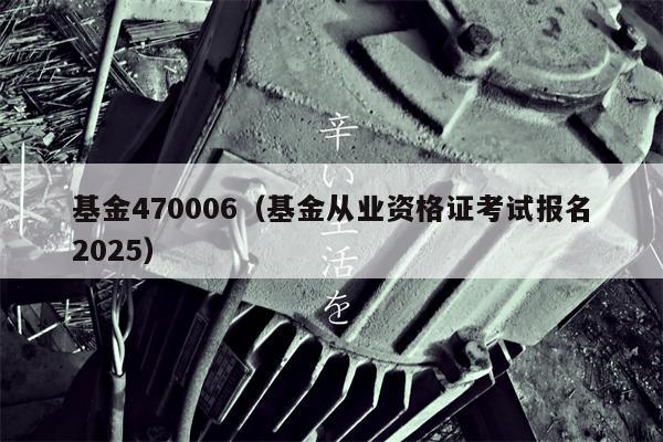 基金470006（基金从业资格证考试报名2025）