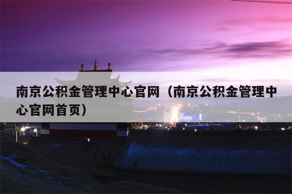南京公积金管理中心官网（南京公积金管理中心官网首页）