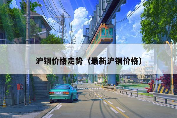 沪铜价格走势（最新沪铜价格）