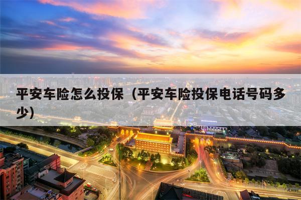 平安车险怎么投保（平安车险投保电话号码多少）