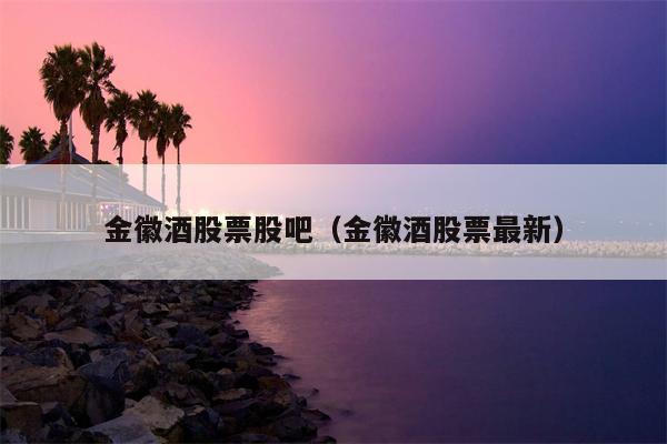 金徽酒股票股吧（金徽酒股票最新）