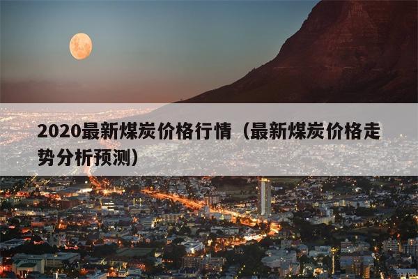 2020最新煤炭价格行情（最新煤炭价格走势分析预测）