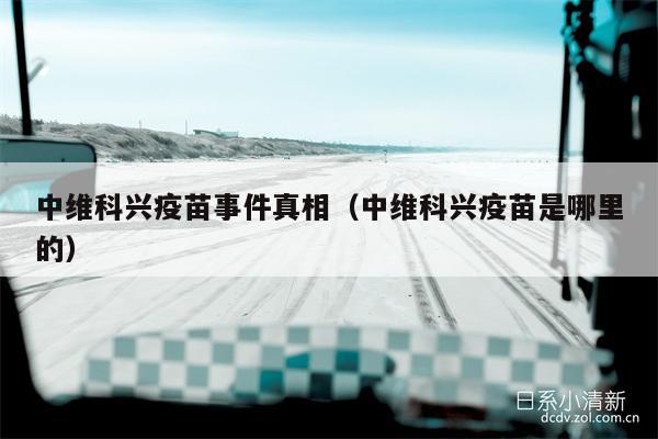中维科兴疫苗事件真相（中维科兴疫苗是哪里的）