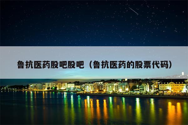 鲁抗医药股吧股吧（鲁抗医药的股票代码）