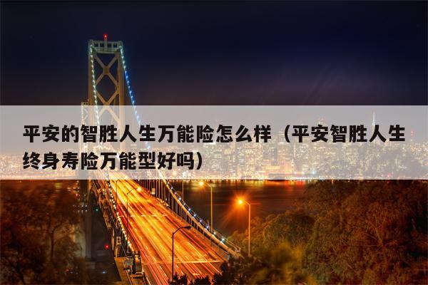 平安的智胜人生万能险怎么样（平安智胜人生终身寿险万能型好吗）