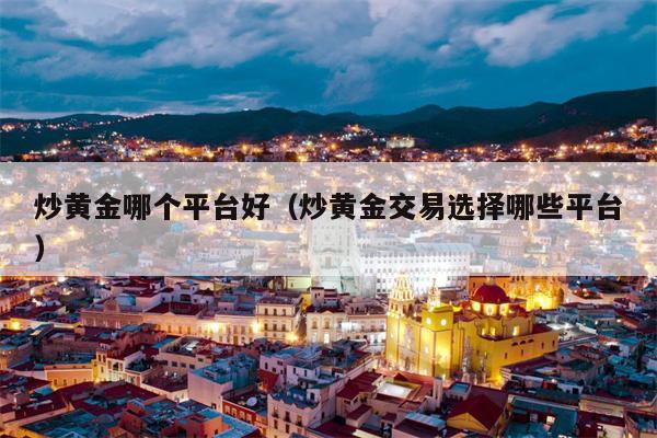 炒黄金哪个平台好（炒黄金交易选择哪些平台）