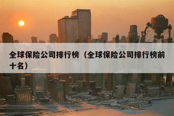 全球保险公司排行榜（全球保险公司排行榜前十名）