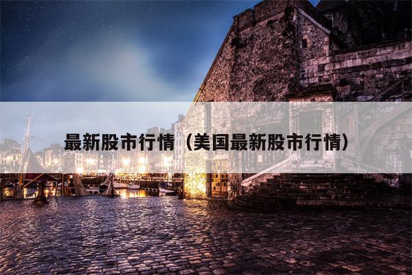 最新股市行情（美国最新股市行情）