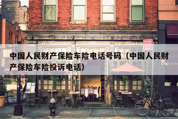 中国人民财产保险车险电话号码（中国人民财产保险车险投诉电话）