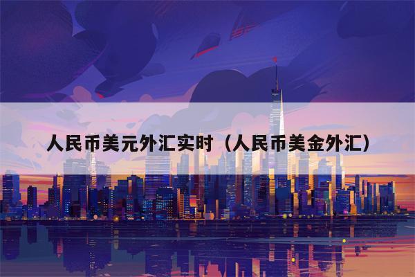 人民币美元外汇实时（人民币美金外汇）