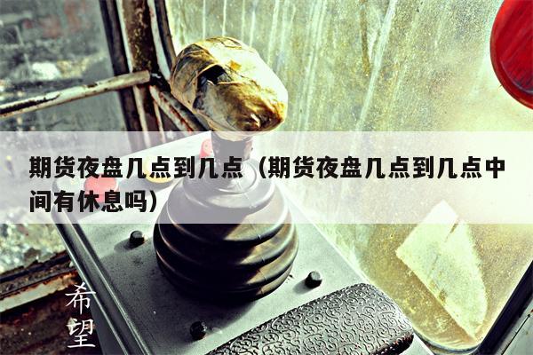 期货夜盘几点到几点（期货夜盘几点到几点中间有休息吗）