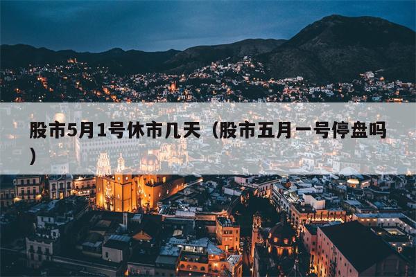股市5月1号休市几天（股市五月一号停盘吗）