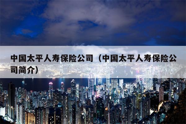 中国太平人寿保险公司（中国太平人寿保险公司简介）