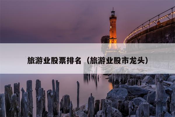 旅游业股票排名（旅游业股市龙头）