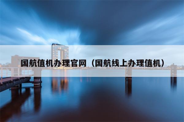 国航值机办理官网（国航线上办理值机）