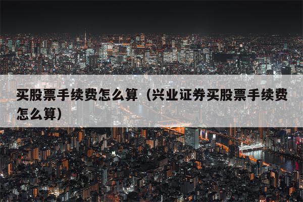 买股票手续费怎么算（兴业证券买股票手续费怎么算）