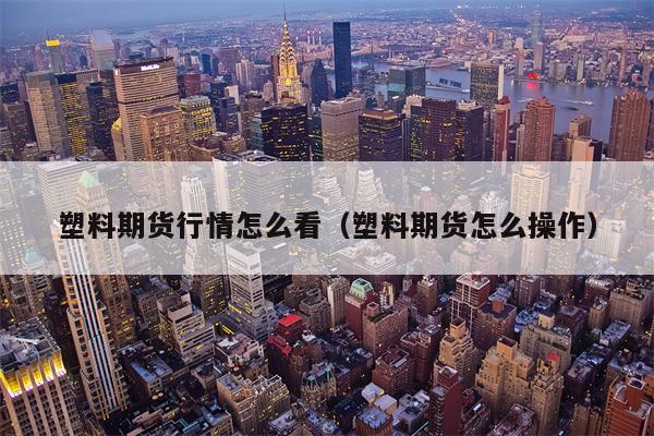 塑料期货行情怎么看（塑料期货怎么操作）