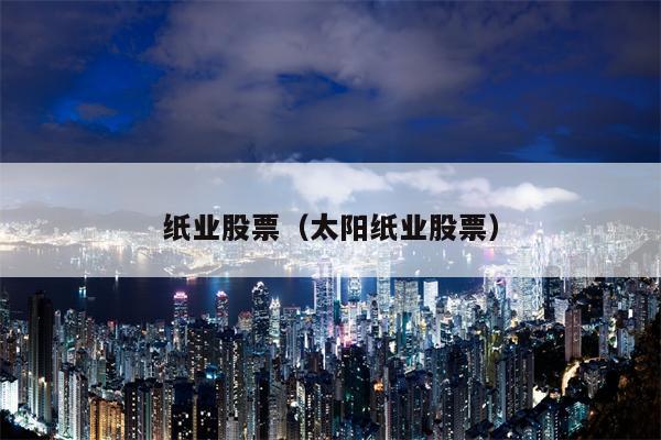纸业股票（太阳纸业股票）
