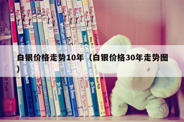 白银价格走势10年（白银价格30年走势图）