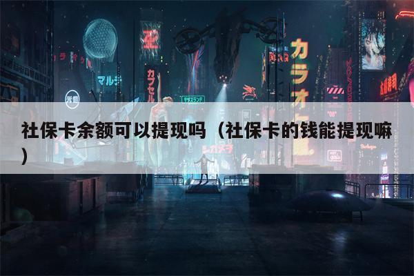 社保卡余额可以提现吗（社保卡的钱能提现嘛）