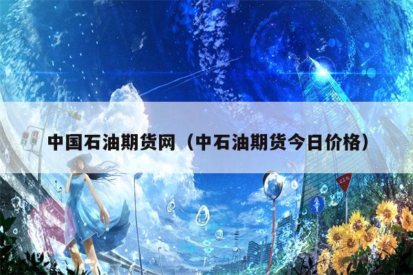 中国石油期货网（中石油期货今日价格）