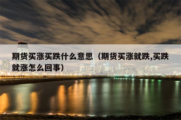 期货买涨买跌什么意思（期货买涨就跌,买跌就涨怎么回事）