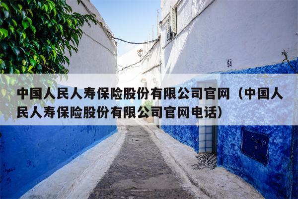 中国人民人寿保险股份有限公司官网（中国人民人寿保险股份有限公司官网电话）