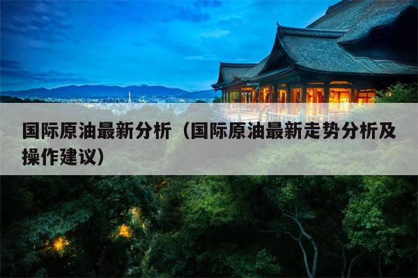 国际原油最新分析（国际原油最新走势分析及操作建议）