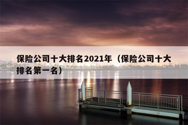 保险公司十大排名2021年（保险公司十大排名第一名）