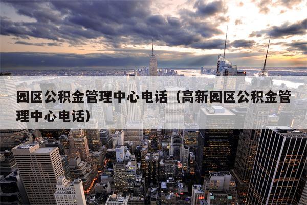 园区公积金管理中心电话（高新园区公积金管理中心电话）